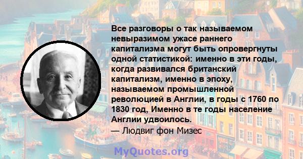 Все разговоры о так называемом невыразимом ужасе раннего капитализма могут быть опровергнуты одной статистикой: именно в эти годы, когда развивался британский капитализм, именно в эпоху, называемом промышленной