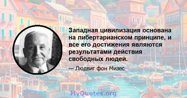 Западная цивилизация основана на либертарианском принципе, и все его достижения являются результатами действия свободных людей.