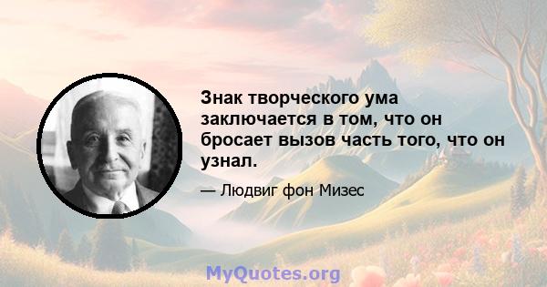 Знак творческого ума заключается в том, что он бросает вызов часть того, что он узнал.