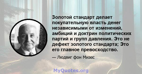 Золотой стандарт делает покупательную власть денег независимыми от изменений, амбиций и доктрин политических партий и групп давления. Это не дефект золотого стандарта; Это его главное превосходство.