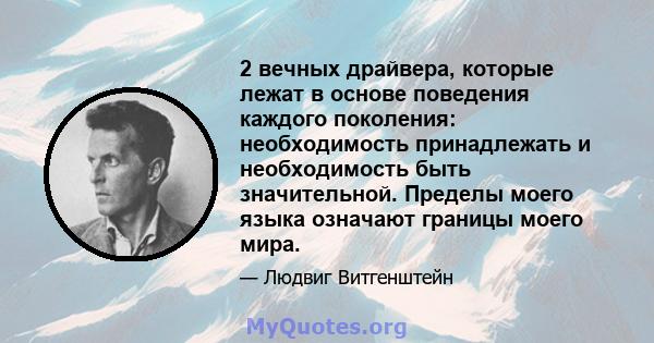 2 вечных драйвера, которые лежат в основе поведения каждого поколения: необходимость принадлежать и необходимость быть значительной. Пределы моего языка означают границы моего мира.