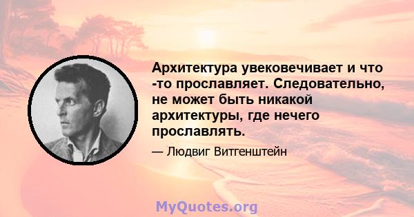 Архитектура увековечивает и что -то прославляет. Следовательно, не может быть никакой архитектуры, где нечего прославлять.