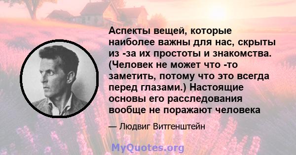 Аспекты вещей, которые наиболее важны для нас, скрыты из -за их простоты и знакомства. (Человек не может что -то заметить, потому что это всегда перед глазами.) Настоящие основы его расследования вообще не поражают