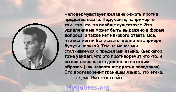 Человек чувствует желание бежать против пределов языка. Подумайте, например, о том, что что -то вообще существует. Это удивление не может быть выражено в форме вопроса, а также нет никакого ответа. Все, что мы могли бы