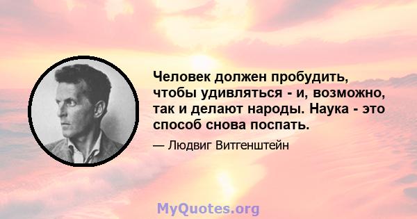 Человек должен пробудить, чтобы удивляться - и, возможно, так и делают народы. Наука - это способ снова поспать.