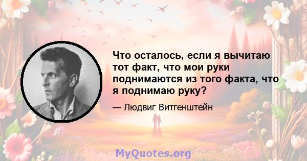 Что осталось, если я вычитаю тот факт, что мои руки поднимаются из того факта, что я поднимаю руку?