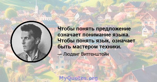 Чтобы понять предложение означает понимание языка. Чтобы понять язык, означает быть мастером техники.