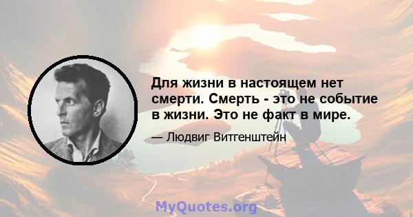 Для жизни в настоящем нет смерти. Смерть - это не событие в жизни. Это не факт в мире.