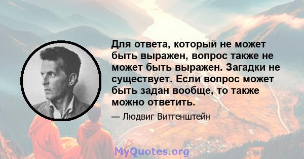 Для ответа, который не может быть выражен, вопрос также не может быть выражен. Загадки не существует. Если вопрос может быть задан вообще, то также можно ответить.