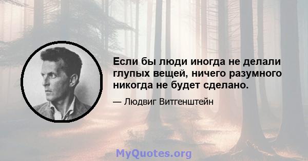 Если бы люди иногда не делали глупых вещей, ничего разумного никогда не будет сделано.