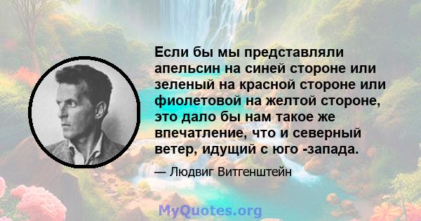 Если бы мы представляли апельсин на синей стороне или зеленый на красной стороне или фиолетовой на желтой стороне, это дало бы нам такое же впечатление, что и северный ветер, идущий с юго -запада.