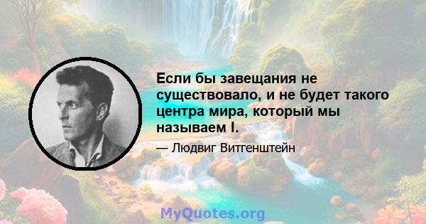 Если бы завещания не существовало, и не будет такого центра мира, который мы называем I.