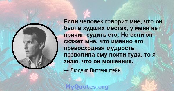 Если человек говорит мне, что он был в худших местах, у меня нет причин судить его; Но если он скажет мне, что именно его превосходная мудрость позволила ему пойти туда, то я знаю, что он мошенник.