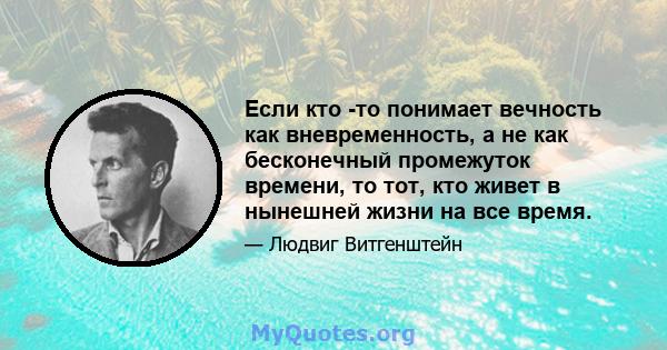 Если кто -то понимает вечность как вневременность, а не как бесконечный промежуток времени, то тот, кто живет в нынешней жизни на все время.