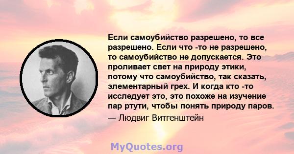 Если самоубийство разрешено, то все разрешено. Если что -то не разрешено, то самоубийство не допускается. Это проливает свет на природу этики, потому что самоубийство, так сказать, элементарный грех. И когда кто -то