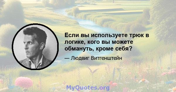 Если вы используете трюк в логике, кого вы можете обмануть, кроме себя?