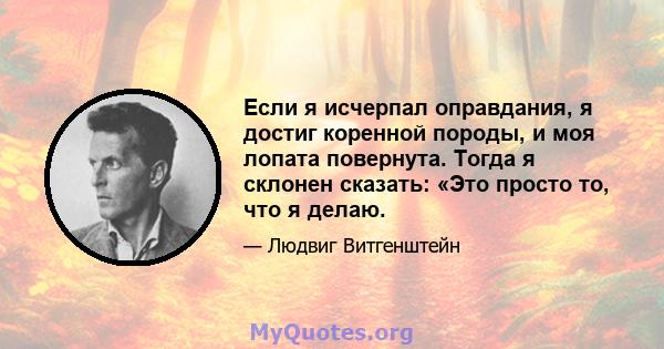 Если я исчерпал оправдания, я достиг коренной породы, и моя лопата повернута. Тогда я склонен сказать: «Это просто то, что я делаю.