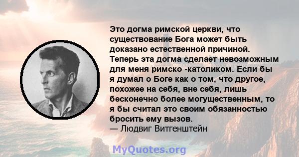 Это догма римской церкви, что существование Бога может быть доказано естественной причиной. Теперь эта догма сделает невозможным для меня римско -католиком. Если бы я думал о Боге как о том, что другое, похожее на себя, 