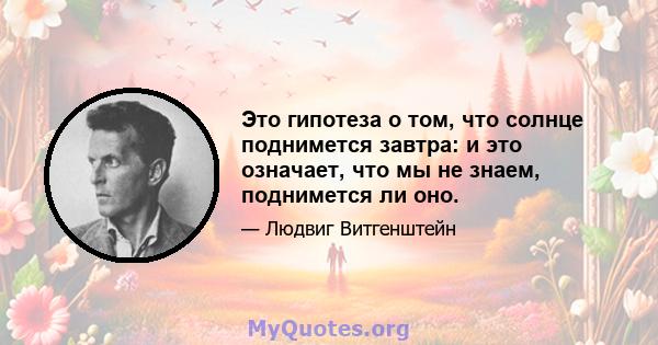 Это гипотеза о том, что солнце поднимется завтра: и это означает, что мы не знаем, поднимется ли оно.