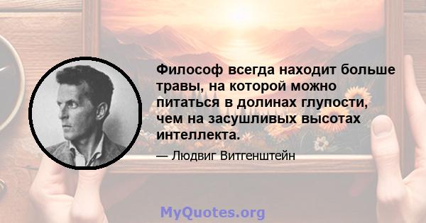 Философ всегда находит больше травы, на которой можно питаться в долинах глупости, чем на засушливых высотах интеллекта.