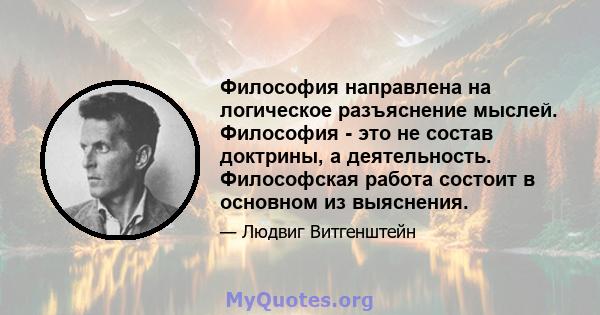 Философия направлена ​​на логическое разъяснение мыслей. Философия - это не состав доктрины, а деятельность. Философская работа состоит в основном из выяснения.