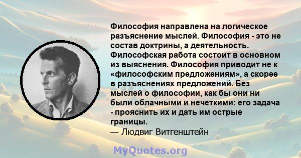 Философия направлена ​​на логическое разъяснение мыслей. Философия - это не состав доктрины, а деятельность. Философская работа состоит в основном из выяснения. Философия приводит не к «философским предложениям», а