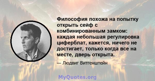 Философия похожа на попытку открыть сейф с комбинированным замком: каждая небольшая регулировка циферблат, кажется, ничего не достигает, только когда все на месте, дверь открыта.