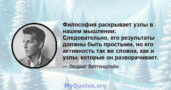 Философия раскрывает узлы в нашем мышлении; Следовательно, его результаты должны быть простыми, но его активность так же сложна, как и узлы, которые он разворачивает.