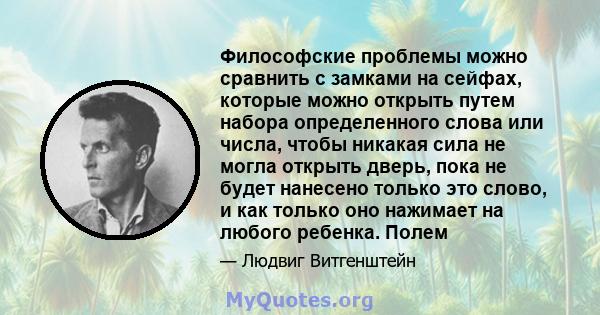 Философские проблемы можно сравнить с замками на сейфах, которые можно открыть путем набора определенного слова или числа, чтобы никакая сила не могла открыть дверь, пока не будет нанесено только это слово, и как только 