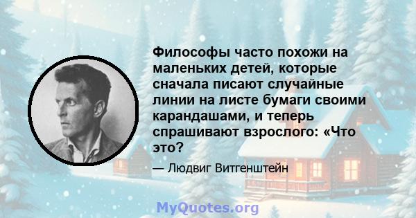 Философы часто похожи на маленьких детей, которые сначала писают случайные линии на листе бумаги своими карандашами, и теперь спрашивают взрослого: «Что это?