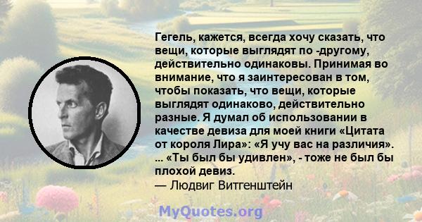 Гегель, кажется, всегда хочу сказать, что вещи, которые выглядят по -другому, действительно одинаковы. Принимая во внимание, что я заинтересован в том, чтобы показать, что вещи, которые выглядят одинаково, действительно 