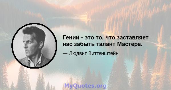 Гений - это то, что заставляет нас забыть талант Мастера.