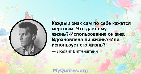 Каждый знак сам по себе кажется мертвым. Что дает ему жизнь?-Использование он жив. Вдохновлена ​​ли жизнь?-Или использует его жизнь?