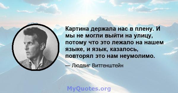 Картина держала нас в плену. И мы не могли выйти на улицу, потому что это лежало на нашем языке, и язык, казалось, повторял это нам неумолимо.