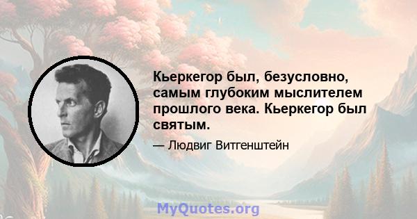 Кьеркегор был, безусловно, самым глубоким мыслителем прошлого века. Кьеркегор был святым.