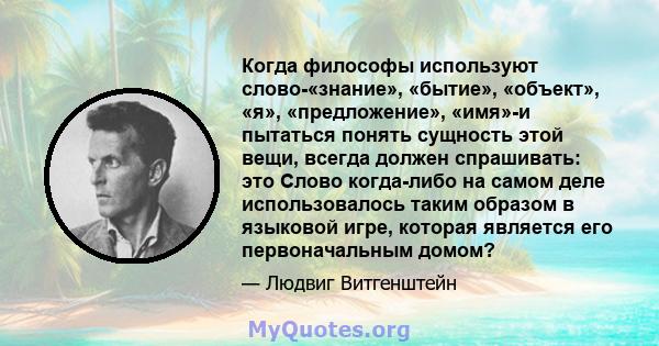 Когда философы используют слово-«знание», «бытие», «объект», «я», «предложение», «имя»-и пытаться понять сущность этой вещи, всегда должен спрашивать: это Слово когда-либо на самом деле использовалось таким образом в