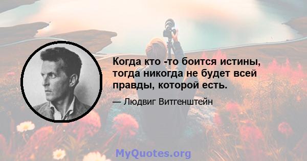 Когда кто -то боится истины, тогда никогда не будет всей правды, которой есть.