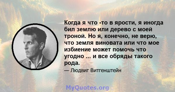 Когда я что -то в ярости, я иногда бил землю или дерево с моей троной. Но я, конечно, не верю, что земля виновата или что мое избиение может помочь что угодно ... и все обряды такого рода.