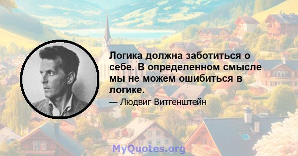 Логика должна заботиться о себе. В определенном смысле мы не можем ошибиться в логике.