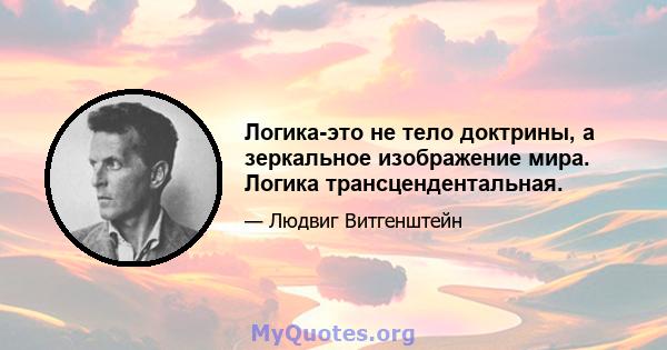 Логика-это не тело доктрины, а зеркальное изображение мира. Логика трансцендентальная.