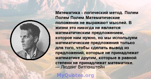 Математика - логический метод. Полем Полем Полем Математические положения не выражают мыслей. В жизни это никогда не является математическим предложением, которое нам нужно, но мы используем математические предложения