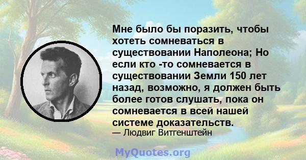 Мне было бы поразить, чтобы хотеть сомневаться в существовании Наполеона; Но если кто -то сомневается в существовании Земли 150 лет назад, возможно, я должен быть более готов слушать, пока он сомневается в всей нашей