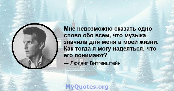 Мне невозможно сказать одно слово обо всем, что музыка значила для меня в моей жизни. Как тогда я могу надеяться, что его понимают?