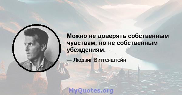 Можно не доверять собственным чувствам, но не собственным убеждениям.