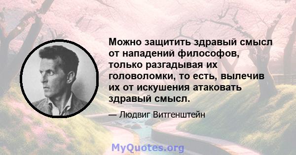 Можно защитить здравый смысл от нападений философов, только разгадывая их головоломки, то есть, вылечив их от искушения атаковать здравый смысл.