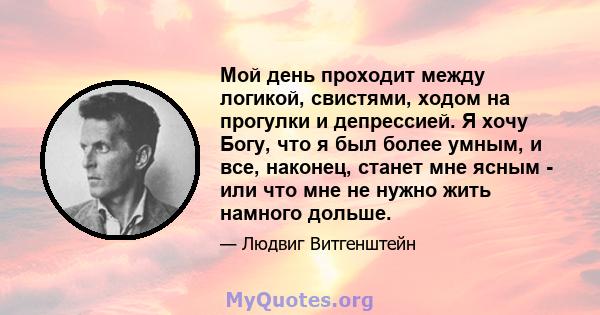 Мой день проходит между логикой, свистями, ходом на прогулки и депрессией. Я хочу Богу, что я был более умным, и все, наконец, станет мне ясным - или что мне не нужно жить намного дольше.