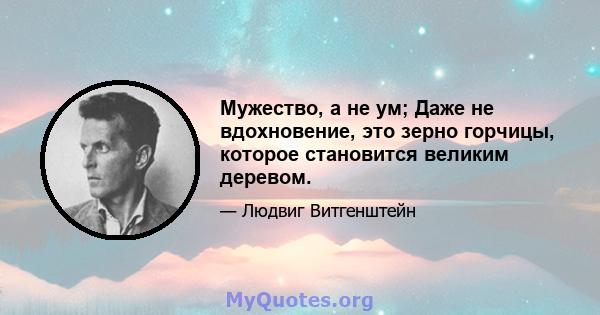 Мужество, а не ум; Даже не вдохновение, это зерно горчицы, которое становится великим деревом.