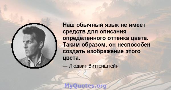 Наш обычный язык не имеет средств для описания определенного оттенка цвета. Таким образом, он неспособен создать изображение этого цвета.