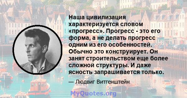 Наша цивилизация характеризуется словом «прогресс». Прогресс - это его форма, а не делать прогресс одним из его особенностей. Обычно это конструирует. Он занят строительством еще более сложной структуры. И даже ясность