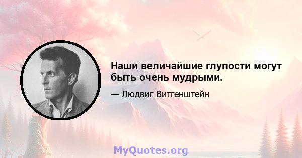 Наши величайшие глупости могут быть очень мудрыми.